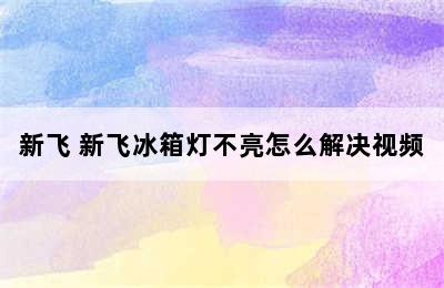 新飞 新飞冰箱灯不亮怎么解决视频